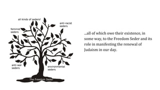...all of which owe their existence, in
some way, to the Freedom Seder and its
role in manifesting the renewal of
Judaism in our day.
 