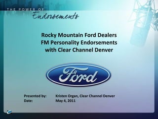 Rocky Mountain Ford DealersFM Personality Endorsements with Clear Channel Denver Presented by:	Kristen Organ, Clear Channel Denver Date:		May 4, 2011 