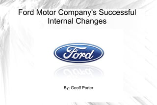 Ford Motor Company's Successful
       Internal Changes




            By: Geoff Porter
 