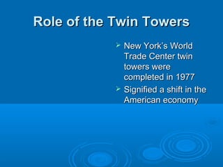 Role of the Twin TowersRole of the Twin Towers
 New York’s WorldNew York’s World
Trade Center twinTrade Center twin
towers weretowers were
completed in 1977completed in 1977
 Signified a shift in theSignified a shift in the
American economyAmerican economy
 