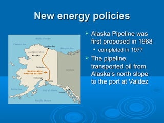 New energy policiesNew energy policies
 Alaska Pipeline wasAlaska Pipeline was
first proposed in 1968first proposed in 1968

completed in 1977completed in 1977
 The pipelineThe pipeline
transported oil fromtransported oil from
Alaska’s north slopeAlaska’s north slope
to the port at Valdezto the port at Valdez
 