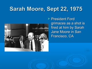 Sarah Moore, Sept 22, 1975Sarah Moore, Sept 22, 1975
 President FordPresident Ford
grimaces as a shot isgrimaces as a shot is
fired at him by Sarahfired at him by Sarah
Jane Moore in SanJane Moore in San
Francisco, CAFrancisco, CA
 
