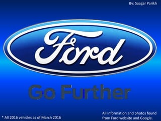 * All 2016 vehicles as of March 2016
By: Saagar Parikh
All information and photos found
from Ford website and Google.
 