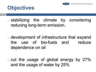 Objectives
 stabilizing the climate by considering
reducing long-term emission.
 development of infrastructure that expand
the use of bio-fuels and reduce
dependence on oil
 cut the usage of global energy by 27%
and the usage of water by 25%
17
 