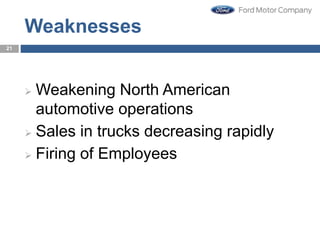 Weaknesses
 Weakening North American
automotive operations
 Sales in trucks decreasing rapidly
 Firing of Employees
21
 