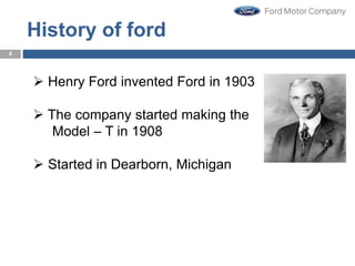 History of ford
 Henry Ford invented Ford in 1903
 The company started making the
Model – T in 1908
 Started in Dearborn, Michigan
4
4
 