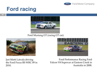 Jari-Matti Latvala driving
the Ford Focus RS WRC 09 in
2010.
Ford Mustang GT (racing GT car)
Ford Performance Racing Ford
Falcon V8 Supercar at Eastern Creek in
Australia in 2008.
47
Ford racing cars
47
 