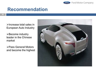 Recommendation
53
Increase total sales in
European Auto Industry
Become industry
leader in the Chinese
market
Pass General Motors
and become the highest
 