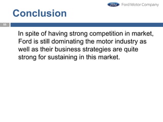 Conclusion
In spite of having strong competition in market,
Ford is still dominating the motor industry as
well as their business strategies are quite
strong for sustaining in this market.
55
 