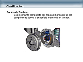Clasificación
Frenos de Tambor:
Es un conjunto compuesto por zapatas (bandas) que son
comprimidas contra la superficie interna de un tambor.
 