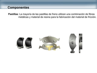 Componentes
Pastillas: La mayoría de las pastillas de freno utilizan una combinación de fibras
metálicas y material de resina para la fabricación del material de fricción.
 