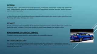 GOVERNO
A Ortovel oferece a personalização de veículos nas vendas para Governo, atendendo às exigências de quantidade e
cores. Toda a linha está disponível em condições especiais de pagamento, além dos descontos, tanto em produtos
nacionais como importados.
A Ortovel oferece ainda veículos especialmente preparados e homologados para atender órgãos específicos, como
Secretarias de Saúde, prefeituras, entre outros.
INTERNET
Vendas pela Internet é uma modalidade de Venda Direta onde o faturamento é direto da fábrica para o cliente com
garantia do preço. A compra é feita através da Ortovel, porém com a Nota Fiscal no nome do cliente.
PORTADORES DE NECESSIDADES ESPECIAIS
Conheça o nosso programa exclusivo para portadores de necessidades especiais.
PROGRAMA PARCERIA FORD
O Programa Parceria Ford é uma ação voltada exclusivamente para colaboradores e associados de empresas
cadastradas, e tem como objetivo oferecer descontos exclusivos, direto da fábrica, e atendimento personalizado na
compra de um Ford 0 km.
 