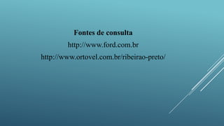 Fontes de consulta
http://www.ford.com.br
http://www.ortovel.com.br/ribeirao-preto/
 