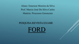 PESQUISA REVISTA EXAME
FORD
Aluno: Emerson Moreira da Silva
Prof. Marcio José Da Silva Carlos
Matéria: Processos Gerenciais
 
