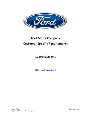 Page 1 of 40 December 2021
Copyright © 2021 Ford Motor Company.
Ford Motor Company
Customer-Specific Requirements
For IATF-16949:2016
Effective 03-Jan-2022
 
