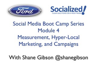 Social Media Boot Camp Series
           Module 4
   Measurement, Hyper-Local
   Marketing, and Campaigns

With Shane Gibson @shanegibson
 