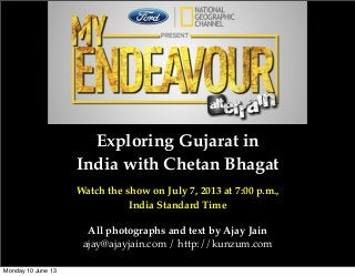 Exploring Gujarat in
India with Chetan Bhagat
Watch the show on July 7, 2013 at 7:00 p.m.,
India Standard Time
All photographs and text by Ajay Jain
ajay@ajayjain.com / http://kunzum.com
Monday 10 June 13
 