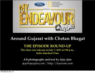 Around Gujarat with Chetan Bhagat
THE EPISODE ROUND-UP
The show was telecast on July 7, 2013 at 7:00 p.m.,
India Standard Time
All photographs and text by Ajay Jain
ajay@ajayjain.com / http://kunzum.com
Monday 8 July 13
 