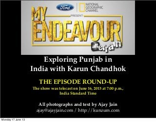 Exploring Punjab in
India with Karun Chandhok
THE EPISODE ROUND-UP
The show was telecast on June 16, 2013 at 7:00 p.m.,
India Standard Time
All photographs and text by Ajay Jain
ajay@ajayjain.com / http://kunzum.com
Monday 17 June 13
 