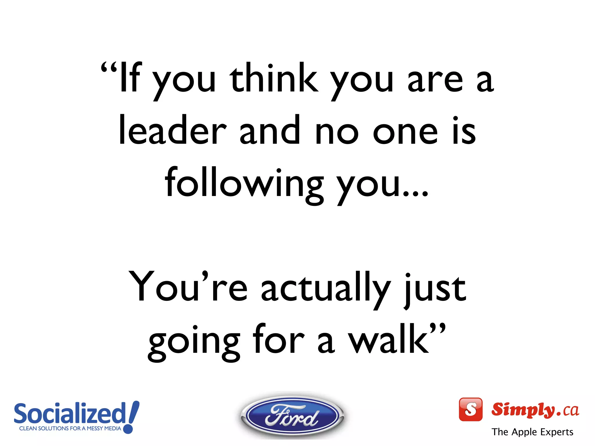 “ If you think you are a leader and no one is following you... You ’re actually just going for a walk” 