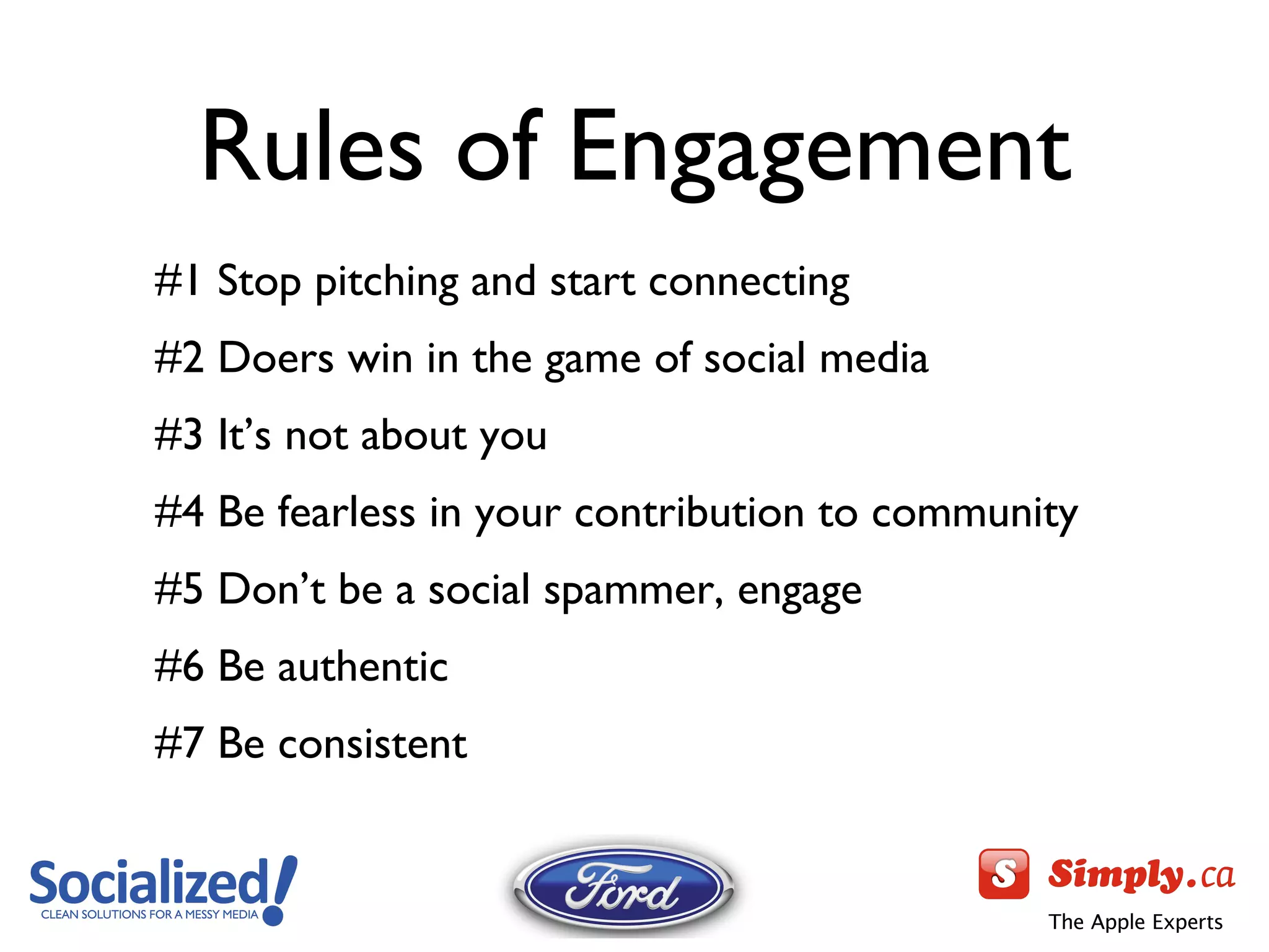 Rules of Engagement #1 Stop pitching and start connecting #2 Doers win in the game of social media #3 It ’s not about you #4 Be fearless in your contribution to community #5 Don ’t be a social spammer, engage #6 Be authentic #7 Be consistent 