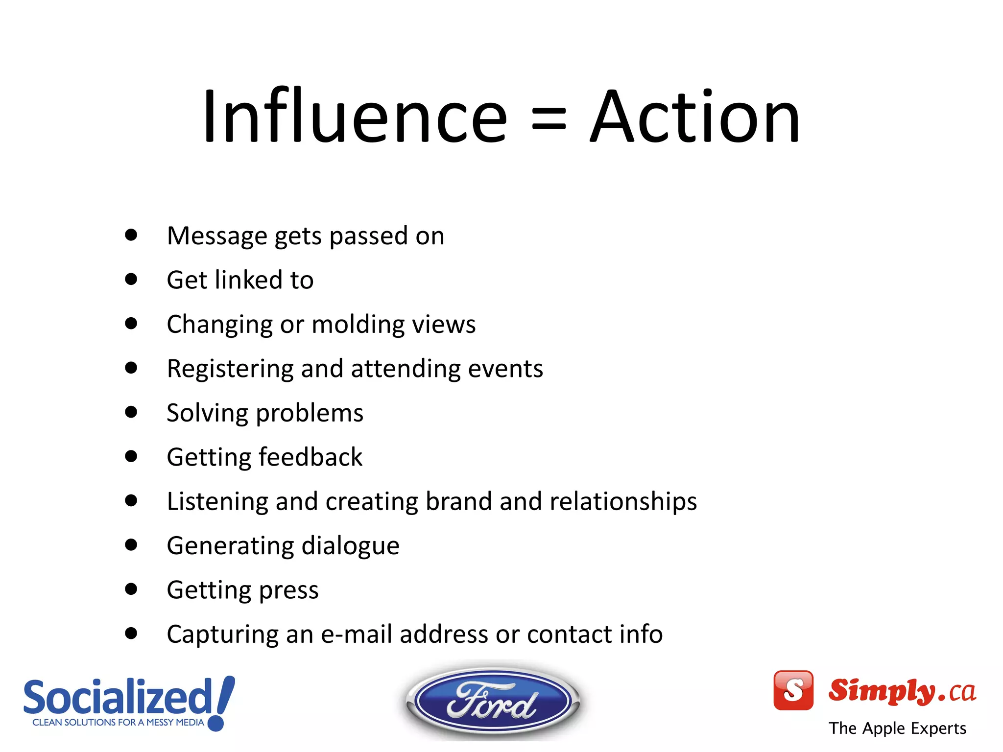 Influence = Action Message gets passed on Get linked to Changing or molding views Registering and attending events Solving problems Getting feedback Listening and creating brand and relationships Generating dialogue Getting press Capturing an e-mail address or contact info 