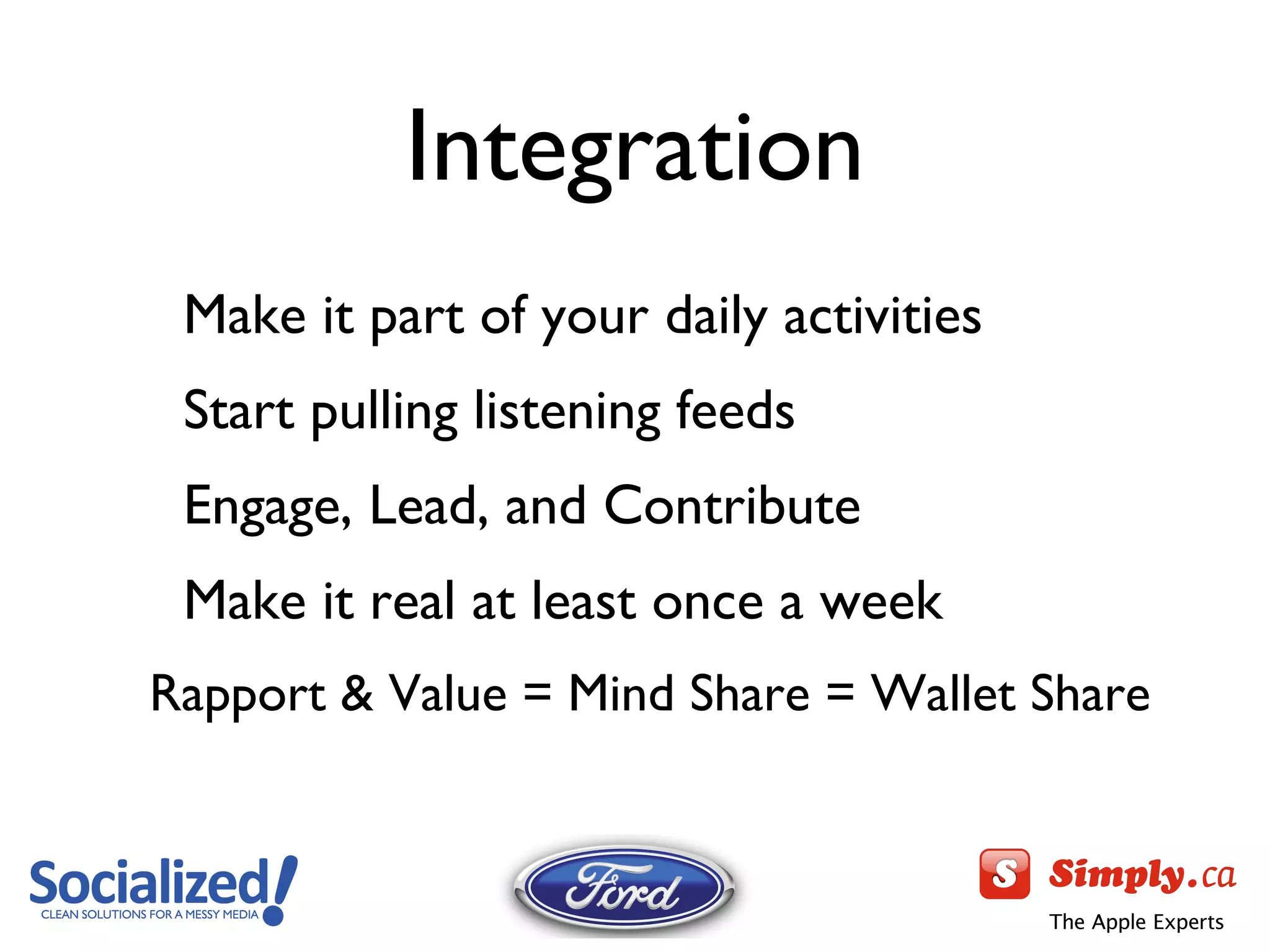 Integration Make it part of your daily activities Start pulling listening feeds Engage, Lead, and Contribute Make it real at least once a week Rapport & Value = Mind Share = Wallet Share 