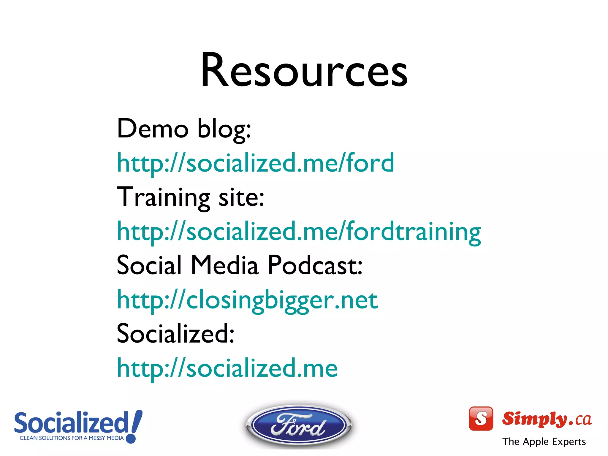 Resources Demo blog: http://socialized.me/ford   Training site:  http://socialized.me/fordtraining   Social Media Podcast:  http://closingbigger.net   Socialized:  http://socialized.me   