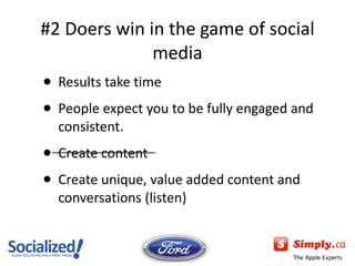 #2 Doers win in the game of social media Results take time People expect you to be fully engaged and consistent. Create content Create unique, value added content and conversations (listen) 