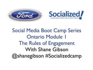 Social Media Boot Camp Series
       Ontario Module 1
  The Rules of Engagement
      With Shane Gibson
@shanegibson #Socializedcamp
 