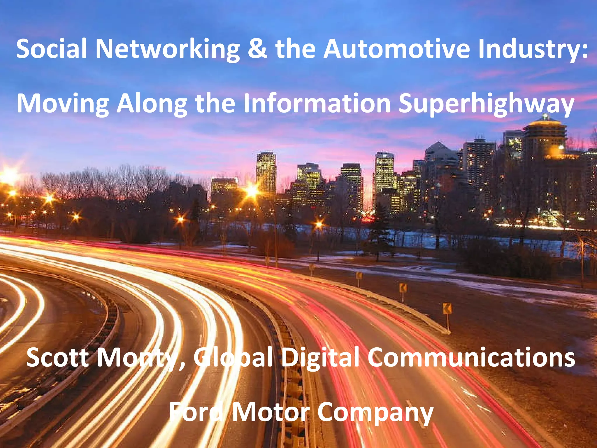Social Networking & the Automotive Industry: Moving Along the Information Superhighway Scott Monty, Global Digital Communications Ford Motor Company