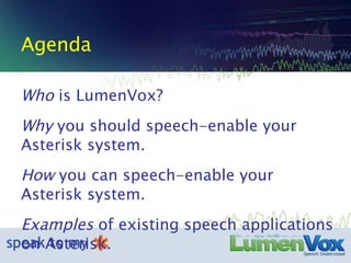 Agenda Who  is LumenVox? Why  you should speech-enable your Asterisk system. How  you can speech-enable your Asterisk system. Examples  of existing speech applications on Asterisk. 