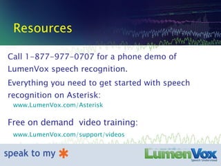 Resources Call 1-877-977-0707 for a phone demo of LumenVox speech recognition. Everything you need to get started with speech recognition on Asterisk: www.LumenVox.com/Asterisk Free on demand  video training: www.LumenVox.com/support/videos 