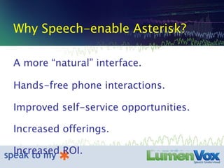 Why Speech-enable Asterisk? A more “natural” interface. Hands-free phone interactions. Improved self-service opportunities. Increased offerings. Increased ROI. 