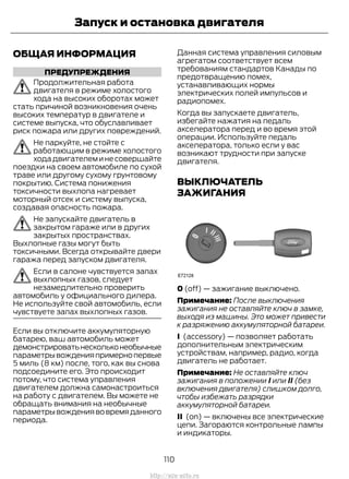 ОБЩАЯ ИНФОРМАЦИЯ
ПРЕДУПРЕЖДЕНИЯ
Продолжительная работа
двигателя в режиме холостого
хода на высоких оборотах может
стать причиной возникновения очень
высоких температур в двигателе и
системе выпуска, что обуславливает
риск пожара или других повреждений.
Не паркуйте, не стойте с
работающим в режиме холостого
ходадвигателеминесовершайте
поездки на своем автомобиле по сухой
траве или другому сухому грунтовому
покрытию. Система понижения
токсичности выхлопа нагревает
моторный отсек и систему выпуска,
создавая опасность пожара.
Не запускайте двигатель в
закрытом гараже или в других
закрытых пространствах.
Выхлопные газы могут быть
токсичными. Всегда открывайте двери
гаража перед запуском двигателя.
Если в салоне чувствуется запах
выхлопных газов, следует
незамедлительно проверить
автомобиль у официального дилера.
Не используйте свой автомобиль, если
чувствуете запах выхлопных газов.
Если вы отключите аккумуляторную
батарею, ваш автомобиль может
демонстрироватьнескольконеобычные
параметрывожденияпримернопервые
5 миль (8 км) после, того, как вы снова
подсоедините его. Это происходит
потому, что система управления
двигателем должна самонастроиться
на работу с двигателем. Вы можете не
обращать внимания на необычные
параметрывождениявовремяданного
периода.
Данная система управления силовым
агрегатом соответствует всем
требованиям стандартов Канады по
предотвращению помех,
устанавливающих нормы
электрических полей импульсов и
радиопомех.
Когда вы запускаете двигатель,
избегайте нажатия на педаль
акселератора перед и во время этой
операции. Используйте педаль
акселератора, только если у вас
возникают трудности при запуске
двигателя.
ВЫКЛЮЧАТЕЛЬ
ЗАЖИГАНИЯ
0 (off) — зажигание выключено.
Примечание: После выключения
зажигания не оставляйте ключ в замке,
выходя из машины. Это может привести
к разряжению аккумуляторной батареи.
I (accessory) — позволяет работать
дополнительным электрическим
устройствам, например, радио, когда
двигатель не работает.
Примечание: Не оставляйте ключ
зажигания в положении I или II (без
включения двигателя) слишком долго,
чтобы избежать разрядки
аккумуляторной батареи.
II (on) — включены все электрические
цепи. Загораются контрольные лампы
и индикаторы.
110
Transit (TTG) Vehicles Built From: 19-06-2014, EK3J-19A321-AXA (CG3612ruRUS) ruRUS, Edition date: 04/2014, First Printing
Запуск и остановка двигателя
http://ava-avto.ru
 