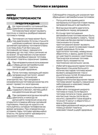 МЕРЫ
ПРЕДОСТОРОЖНОСТИ
ПРЕДУПРЕЖДЕНИЯ
Не переполняйте топливный бак.
Давление в переполненном
топливном баке может вызвать
протечку и повлечь разбрызгивание
топлива и пожар.
Топливная система может быть
под давлением. Если вы слышите
шипение в районе лючка крышки
заливной горловины топливного бака
(системы Easy Fuel без крышки
топливной системы), прекратите
заправку до тех пор, пока шипение не
исчезнет. В противном случае может
произойти разбрызгивание топлива,
что может повлечь серьезные травмы.
Принеправильномиспользовании
и обращении автомобильное
топливо может повлечь
серьезный ущерб здоровью.
Потоктоплива,проходящийчерез
заправочный пистолет, может
создавать статическое
электричество. При заправке в
незаземленнуютопливнуюканиструэто
может привести к возгоранию.
Топливный этанол и бензин могут
содержать бензол, являющийся
канцерогенным веществом.
При заправке всегда выключайте
двигатель и никогда не
допускайте появления искр или
открытого пламени вблизи заливной
горловины. Никогда не курите и не
пользуйтесь сотовым телефоном во
время заправки. При определенных
условиях пары топлива чрезвычайно
опасны. Не допускайте чрезмерного
вдыхания паров топлива.
Соблюдайте следующие указания при
обращениисавтомобильнымтопливом:
• Потушите все дымящиеся
материалы и открытое пламя перед
заправкой вашего автомобиля.
• Всегда выключайте двигатель
автомобиля перед заправкой.
• В случае проглатывания
автомобильноетопливоможетбыть
опасным или вызвать смерть. Такое
топливокакбензинявляетсявысоко
токсичным и в случае
проглатывания может вызвать
смерть или нанести невозместимый
ущерб здоровью. Если вы
проглотили топливо, немедленно
обратитесь к врачу, даже если вы
не чувствуете никаких симптомов.
Токсическое влияние топлива
может быть незаметно на
протяжении нескольких часов.
• Избегайтевдыханияпаровтоплива.
Вдыхание слишком большого
количества паров топлива может
вызвать раздражение глаз и
дыхательных путей. В серьезных
случаях чрезмерное или
продолжительное вдыхание паров
топлива может вызвать серьезные
заболевания и невозместимый
ущерб здоровью.
• Избегайте попадания жидкого
топлива в глаза. Если брызги
топлива попали в глаза, удалите
контактные линзы (если вы их
носите), промойте глаза водой в
течение 15 минут и обратитесь к
врачу. Неоказание
квалифицированной медицинской
помощи может повлечь
невозместимый ущерб здоровью.
117
Transit (TTG) Vehicles Built From: 19-06-2014, EK3J-19A321-AXA (CG3612ruRUS) ruRUS, Edition date: 04/2014, First Printing
Топливо и заправка
http://ava-avto.ru
 