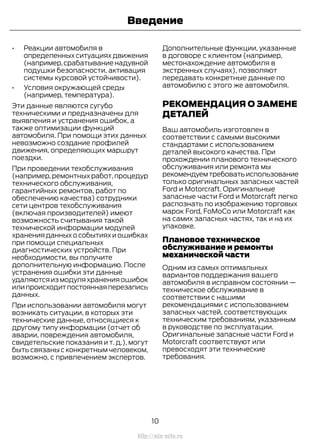 • Реакции автомобиля в
определенных ситуациях движения
(например,срабатывание надувной
подушки безопасности, активация
системы курсовой устойчивости).
• Условия окружающей среды
(например, температура).
Эти данные являются сугубо
техническими и предназначены для
выявления и устранения ошибок, а
также оптимизации функций
автомобиля. При помощи этих данных
невозможно создание профилей
движения, определяющих маршрут
поездки.
При проведении техобслуживания
(например,ремонтных работ,процедур
технического обслуживания,
гарантийных ремонтов, работ по
обеспечению качества) сотрудники
сети центров техобслуживания
(включая производителей) имеют
возможность считывания такой
технической информации модулей
хранения данных о событиях и ошибках
при помощи специальных
диагностических устройств. При
необходимости, вы получите
дополнительную информацию. После
устранения ошибки эти данные
удаляютсяизмодуляхраненияошибок
илипроисходитпостояннаяперезапись
данных.
При использовании автомобиля могут
возникать ситуации, в которых эти
технические данные, относящиеся к
другому типу информации (отчет об
аварии, повреждения автомобиля,
свидетельские показания и т. д.), могут
быть связаны с конкретным человеком,
возможно, с привлечением экспертов.
Дополнительные функции, указанные
в договоре с клиентом (например,
местонахождение автомобиля в
экстренных случаях), позволяют
передавать конкретные данные по
автомобилю с этого же автомобиля.
РЕКОМЕНДАЦИЯ О ЗАМЕНЕ
ДЕТАЛЕЙ
Ваш автомобиль изготовлен в
соответствии с самыми высокими
стандартами с использованием
деталей высокого качества. При
прохождении планового технического
обслуживания или ремонта мы
рекомендуемтребоватьиспользование
только оригинальных запасных частей
Ford и Motorcraft. Оригинальные
запасные части Ford и Motorcraft легко
распознать по изображению торговых
марок Ford, FoMoCo или Motorcraft как
на самих запасных частях, так и на их
упаковке.
Плановое техническое
обслуживание и ремонты
механической части
Одним из самых оптимальных
вариантов поддержания вашего
автомобиля в исправном состоянии —
техническое обслуживание в
соответствии с нашими
рекомендациями с использованием
запасных частей, соответствующих
техническим требованиям, указанным
в руководстве по эксплуатации.
Оригинальные запасные части Ford и
Motorcraft соответствуют или
превосходят эти технические
требования.
10
Transit (TTG) Vehicles Built From: 19-06-2014, EK3J-19A321-AXA (CG3612ruRUS) ruRUS, Edition date: 04/2014, First Printing
Введение
http://ava-avto.ru
 