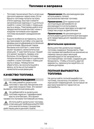 • Топливо также может быть опасным
при впитывании через кожу. Если
брызги топлива попали на кожу
и/или одежду, быстро снимите
загрязненную одежду и тщательно
смойте с кожи топливо с помощью
мыла и воды. Повторяющийся или
продолжительный контакт кожи с
жидким топливом или парами
топлива вызывает раздражение
кожи.
• Будьте особенно осторожны, если
вы принимаете антабус или другие
формыдисульфирамадлялечения
алкоголизма. Вдыхание паров
бензина или контакт с ним кожи
может вызвать нежелательную
реакцию. У чувствительных людей
это может вызвать травму или
болезнь. Если брызги топлива
попалинакожу,быстроитщательно
смойте с кожи топливо с помощью
мыла и воды. Немедленно
обратитесь за консультацией к
врачу, если вы испытываете
нежелательную реакцию.
КАЧЕСТВО ТОПЛИВА
ПРЕДУПРЕЖДЕНИЯ
Не смешивайте дизельное
топливо с маслом, бензином или
другими жидкостями. Это может
вызвать химическую реакцию.
Не добавляйте в дизельное
топливо керосин, парафиновое
масло или бензин. Это может
привестикполомкетопливнойсистемы.
Используйте дизельное топливо,
отвечающеетребованиямEN590
или аналогичным стандартам,
действующим в данной стране.
Примечание: Мы рекомендуем вам
использовать только
высококачественное топливо.
Примечание: Для нормальной
эксплуатации автомобиля не
рекомендуется использовать
дополнительные присадки или другие
средства ухода за двигателем.
Примечание: Не рекомендуется
использоватьдополнительныеприсадки
для предотвращения парафинизации
топлива.
Длительное хранение
Большинство дизельных видов
топлива содержат биодизель. При
постановке автомобиля на хранение на
период свыше двух месяцев
рекомендуется не заправлять в
топливный бак топливо, содержащее
биодизель. Чтобы уточнить другие
варианты, проконсультируйтесь со
своим дилером.
ПОЛНАЯ ВЫРАБОТКА
ТОПЛИВА
Не допускайте полной выработки
топлива, поскольку это может стать
причиной повреждений, на которые не
распространяется гарантия на
автомобиль.
118
Transit (TTG) Vehicles Built From: 19-06-2014, EK3J-19A321-AXA (CG3612ruRUS) ruRUS, Edition date: 04/2014, First Printing
Топливо и заправка
http://ava-avto.ru
 