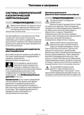 СИСТЕМА ИЗБИРАТЕЛЬНОЙ
КАТАЛИТИЧЕСКОЙ
НЕЙТРАЛИЗАЦИИ
ПРЕДУПРЕЖДЕНИЕ
Двигатель может не запуститься
в случае нарушения работы или
отключения системы снижения
токсичности выхлопа.
На автомобиле установлена система
снижения токсичности выхлопа,
помогающая снизить уровень эмиссии
выхлопных газов за счет впрыскивания
дизельного реагента-восстановителя
в систему выпуска.
Уровень дизельного реагента-
восстановителя
Для обеспечения правильной работы
системы необходимо поддерживать
уровень дизельного
реагента-восстановителя.
Если уровень дизельного
реагента-восстановителя
низкий и требуется долить
реагент,загораетсяконтрольнаялампа
и на информационном дисплее
отображается соответствующее
сообщение. См. Информационные
дисплеи (стр. 72).
Примечание: Если лампа аварийной
сигнализации загорается во время
движения, а уровень дизельного
реагента-восстановителя является
достаточным, возможна неисправность
в системе. При первой возможности
проверьте ваш автомобиль у
авторизованного дилера.
Доливка дизельного
реагента-восстановителя в бачок
ПРЕДУПРЕЖДЕНИЯ
Не допускайте попадания
дизельного
реагента-восстановителя в глаза,
на кожу или одежду. При попадании
жидкостивглазанемедленнопромойте
их обильным количеством воды и
обратитесь к врачу. Промойте
пораженные участки кожи водой с
мылом. При попадании внутрь выпейте
большое количество воды и
немедленно обратитесь к врачу.
Заполняйте бачок дизельным
реагентом-восстановителем в
хорошо проветриваемых зонах.
При открытии колпачка с бачка или
крышки с канистры с дизельным
реагентом-восстановителем возможен
выход паров аммиака. Пары аммиака
являются раздражителем для глаз,
кожи и слизистой оболочки. Вдыхание
паров аммиака может вызвать жжение
в глазах, горле и носоглотке и привести
к выделению слез и сильному кашлю.
Не доливайте дизельный
реагент-восстановитель в
топливный бак. Это может стать
причиной повреждений двигателя, на
которыенераспространяетсягарантия.
121
Transit (TTG) Vehicles Built From: 19-06-2014, EK3J-19A321-AXA (CG3612ruRUS) ruRUS, Edition date: 04/2014, First Printing
Топливо и заправка
http://ava-avto.ru
 