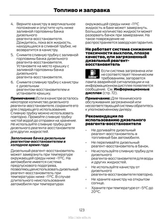4. Верните канистру в вертикальное
положение и опустите чуть ниже
заливной горловины бачка
дизельного
реагента-восстановителя.
Дождитесь, пока вся жидкость,
находящаяся в сливной трубке, не
возвратится в канистру.
5. Снимите сливную трубку с заливной
горловины бачка дизельного
реагента-восстановителя.
Установите на место крышку с
заливной горловины бачка
дизельного
реагента-восстановителя.
6. Снимите сливную трубку с канистры
с дизельным
реагентом-восстановителем и
установите крышку.
Примечание: Если в канистре осталось
некоторое количество дизельного
реагента-восстановителя,сохраните его
для следующего использования.
Сливную трубку можно использовать
повторно. Промойте сливную трубку
чистой водой до отправки на хранение.
Не используйте сливную трубку для
дизельного реагента-восстановителя
для других жидкостей.
Заполнение бачка дизельным
реагентом-восстановителем в
холодное время года
Дизельный реагент-восстановитель
может замерзнуть при температуре
окружающей среды ниже -11°C. На
автомобиле имеется система
предпускового подогрева,
позволяющаяиспользоватьдизельный
реагент-восстановитель при
температурах ниже -11°C. В случае
длительного неиспользования
автомобиля при температурах
окружающей среды ниже -11°C
жидкость в баке может замерзнуть.
Большое количество жидкости может
разорвать бачок при замерзании. На
такое повреждение не
распространяется заводская гарантия.
Не работает система снижения
токсичности выхлопа, плохое
качество, или загрязненный
дизельный реагент-
восстановитель
Если система загрязнена или
несоответствуеттехническим
требованиям, загорается
лампа аварийной сигнализации и на
информационном дисплее появляется
сообщение. См. Информационные
дисплеи (стр. 72).
Примечание: Для технического
обслуживания загрязненной или
несоответствующейсистемыобратитесь
к уполномоченному дилеру.
Рекомендации по
использованию дизельного
реагента-восстановителя
• Не доливайте дизельный
реагент-восстановитель в
топливный бак автомобиля.
• Не переливайте дизельный
реагент-восстановитель в бачок.
• Не используйте сливную трубку для
дизельного
реагента-восстановителя для воды
и других жидкостей.
• Не используйте канистру от
дизельного
реагента-восстановителяповторно.
• Не храните канистру на открытом
солнце.
• Храните при температуре от -5°C до
20°C.
123
Transit (TTG) Vehicles Built From: 19-06-2014, EK3J-19A321-AXA (CG3612ruRUS) ruRUS, Edition date: 04/2014, First Printing
Топливо и заправка
http://ava-avto.ru
 