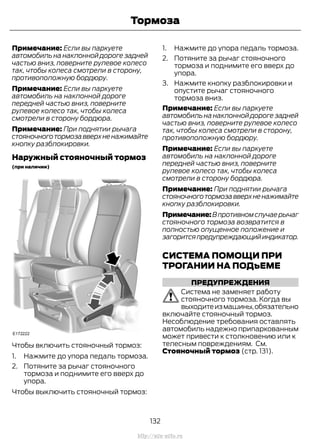 Примечание: Если вы паркуете
автомобиль на наклонной дороге задней
частью вниз, поверните рулевое колесо
так, чтобы колеса смотрели в сторону,
противоположную бордюру.
Примечание: Если вы паркуете
автомобиль на наклонной дороге
передней частью вниз, поверните
рулевое колесо так, чтобы колеса
смотрели в сторону бордюра.
Примечание: При поднятии рычага
стояночноготормозавверхненажимайте
кнопку разблокировки.
Наружный стояночный тормоз
(при наличии)
Чтобы включить стояночный тормоз:
1. Нажмите до упора педаль тормоза.
2. Потяните за рычаг стояночного
тормоза и поднимите его вверх до
упора.
Чтобы выключить стояночный тормоз:
1. Нажмите до упора педаль тормоза.
2. Потяните за рычаг стояночного
тормоза и поднимите его вверх до
упора.
3. Нажмите кнопку разблокировки и
опустите рычаг стояночного
тормоза вниз.
Примечание: Если вы паркуете
автомобиль на наклонной дороге задней
частью вниз, поверните рулевое колесо
так, чтобы колеса смотрели в сторону,
противоположную бордюру.
Примечание: Если вы паркуете
автомобиль на наклонной дороге
передней частью вниз, поверните
рулевое колесо так, чтобы колеса
смотрели в сторону бордюра.
Примечание: При поднятии рычага
стояночноготормозавверхненажимайте
кнопку разблокировки.
Примечание:Впротивномслучаерычаг
стояночного тормоза возвратится в
полностью опущенное положение и
загоритсяпредупреждающийиндикатор.
СИСТЕМА ПОМОЩИ ПРИ
ТРОГАНИИ НА ПОДъЕМЕ
ПРЕДУПРЕЖДЕНИЯ
Система не заменяет работу
стояночного тормоза. Когда вы
выходитеизмашины,обязательно
включайте стояночный тормоз.
Несоблюдение требования оставлять
автомобиль надежно припаркованным
может привести к столкновению или к
телесным повреждениям. См.
Стояночный тормоз (стр. 131).
132
Transit (TTG) Vehicles Built From: 19-06-2014, EK3J-19A321-AXA (CG3612ruRUS) ruRUS, Edition date: 04/2014, First Printing
Тормоза
http://ava-avto.ru
 