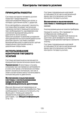 ПРИНЦИПЫ РАБОТЫ
Система контроля тягового усилия
помогает предотвратить
проскальзывание ведущих колес и
потерю сцепления колес с дорогой.
Если автомобиль начинает заносить,
система обеспечивает включение
тормоза соответствующего колеса и,
при необходимости, одновременное
снижение выходной мощности
двигателя. Если колеса
проскальзывают в режиме ускорения
при движении на скользкой дороге или
рыхлом грунте, система снижает
выходнуюмощностьдвигателясцелью
повышения сцепления колес с
дорожным покрытием.
ИСПОЛЬЗОВАНИЕ
КОНТРОЛЯ ТЯГОВОГО
УСИЛИЯ
Система автоматически включается
каждый раз при включении зажигания.
Примечание: В некоторых случаях,
например при застревании автомобиля
в снегу или грязи, отключение системы
может оказаться полезным, так как в
этом случае колеса могут использовать
полную мощность двигателя.
Включение и выключение
системы с использованием
средств управления
информационным дисплеем
Данная функция активирована на
поставляемыхновыхавтомобилях.При
необходимости можно отключить эту
функцию с помощью средств
управления информационным
дисплеем. См. Общая информация
(стр. 72).
Система поддержания курсовой
устойчивости остается включенной
даже при отключении системы
контроля тягового усилия.
Включение и выключение
системы с помощью кнопки(при
наличии)
Кнопкаразмещенанапанелиприборов.
Нажмите кнопку. Это приведет к
отображению сообщения,
дополняемому подсветкой значка на
дисплее. Для возврата системы в
нормальный режим повторно нажмите
кнопку.
Система поддержания курсовой
устойчивости остается включенной
даже при отключении системы
контроля тягового усилия.
135
Transit (TTG) Vehicles Built From: 19-06-2014, EK3J-19A321-AXA (CG3612ruRUS) ruRUS, Edition date: 04/2014, First Printing
Контроль тягового усилия
http://ava-avto.ru
 