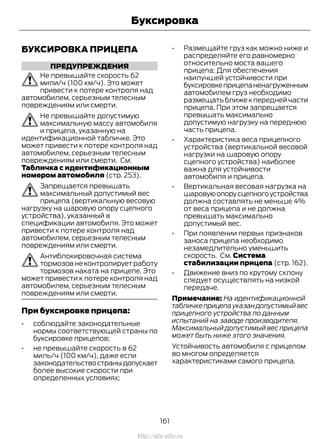 БУКСИРОВКА ПРИЦЕПА
ПРЕДУПРЕЖДЕНИЯ
Не превышайте скорость 62
мили/ч (100 км/ч). Это может
привести к потере контроля над
автомобилем, серьезным телесным
повреждениям или смерти.
Не превышайте допустимую
максимальную массу автомобиля
и прицепа, указанную на
идентификационной табличке. Это
может привести к потере контроля над
автомобилем, серьезным телесным
повреждениям или смерти. См.
Табличка с идентификационным
номером автомобиля (стр. 253).
Запрещается превышать
максимальный допустимый вес
прицепа (вертикальную весовую
нагрузку на шаровую опору сцепного
устройства), указанный в
спецификации автомобиля. Это может
привести к потере контроля над
автомобилем, серьезным телесным
повреждениям или смерти.
Антиблокировочная система
тормозов не контролирует работу
тормозов наката на прицепе. Это
может привести к потере контроля над
автомобилем, серьезным телесным
повреждениям или смерти.
При буксировке прицепа:
• соблюдайте законодательные
нормы соответствующей страны по
буксировке прицепов;
• не превышайте скорость в 62
миль/ч (100 км/ч), даже если
законодательствостраныдопускает
более высокие скорости при
определенных условиях;
• Размещайте груз как можно ниже и
распределяйте его равномерно
относительно моста вашего
прицепа; Для обеспечения
наилучшей устойчивости при
буксировкеприцепаненагруженным
автомобилем груз необходимо
размещать ближе к передней части
прицепа. При этом запрещается
превышать максимально
допустимую нагрузку на переднюю
часть прицепа.
• Характеристика веса прицепного
устройства (вертикальной весовой
нагрузки на шаровую опору
сцепного устройства) наиболее
важна для устойчивости
автомобиля и прицепа.
• Вертикальная весовая нагрузка на
шаровуюопорусцепногоустройства
должна составлять не меньше 4%
от веса прицепа и не должна
превышать максимально
допустимый вес.
• При появлении первых признаков
заноса прицепа необходимо
незамедлительно уменьшить
скорость. См. Система
стабилизации прицепа (стр. 162).
• Движение вниз по крутому склону
следует осуществлять на низкой
передаче.
Примечание: На идентификационной
табличкеприцепауказандопустимыйвес
прицепного устройства по данным
испытаний на заводе производителя.
Максимальный допустимый вес прицепа
может быть ниже этого значения.
Устойчивость автомобиля с прицепом
во многом определяется
характеристиками самого прицепа.
161
Transit (TTG) Vehicles Built From: 19-06-2014, EK3J-19A321-AXA (CG3612ruRUS) ruRUS, Edition date: 04/2014, First Printing
Буксировка
http://ava-avto.ru
 