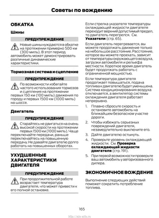 ОБКАТКА
Шины
ПРЕДУПРЕЖДЕНИЕ
Новыешинынуждаютсявобкатке
на протяжении примерно 500 км
(300 миль). В этот период
автомобиль может демонстрировать
различные динамические
характеристики.
Тормознаясистемаисцепление
ПРЕДУПРЕЖДЕНИЕ
По возможности избегайте
частого использования тормозов
и сцепления на протяжении
первых 150 км (100 миль) движения по
городу и первых 1500 км (1000 миль)
на шоссе.
Двигатель
ПРЕДУПРЕЖДЕНИЕ
Старайтесь не двигаться на очень
высокой скорости на протяжении
первых1500км(1000миль).Чаще
переключайте передачи, раньше
переключайтесь на повышенную
передачу. Не давайте двигателю долго
работать на повышенных оборотах.
УХУДШЕННЫЕ
ХАРАКТЕРИСТИКИ
ДВИГАТЕЛЯ
ПРЕДУПРЕЖДЕНИЕ
При продолжительной работе
возрастает температура
двигателя, что может привести к
его полной остановке.
Если стрелка указателя температуры
охлаждающей жидкости двигателя
переходитверхнийдопустимыйпредел,
то двигатель перегрелся. См.
Указатели (стр. 65).
Если двигатель перегревается, вы
можете продолжать движение только
на небольшое расстояние. Расстояние,
которое вы можете проехать, зависит
оттемпературыокружающеговоздуха,
загрузки автомобиля и рельефа
местности. Короткое время двигатель
будет продолжать работать с
ограниченной мощностью.
Если температура двигателя
продолжает повышаться, подача
топливакдвигателюбудетуменьшена.
Система кондиционирования воздуха
отключается, а вентилятор системы
охлаждения двигателя работает
непрерывно.
1. Плавно сбросьте скорость и
остановите автомобиль на
ближайшем безопасном участке
дороги.
2. Чтобы избежать серьезных
повреждений двигателя,
незамедлительно выключите его.
3. Дайте двигателю остынуть.
4. Проверьте уровень охлаждающей
жидкости. См. Проверка
охлаждающей жидкости
двигателя (стр. 191).
5. Припервойвозможностипроверьте
ваш автомобиль у авторизованного
дилера.
ЭКОНОМИЧНОЕВОЖДЕНИЕ
Выполнение следующих действий
поможет сократить потребление
топлива.
165
Transit (TTG) Vehicles Built From: 19-06-2014, EK3J-19A321-AXA (CG3612ruRUS) ruRUS, Edition date: 04/2014, First Printing
Советы по вождению
http://ava-avto.ru
 