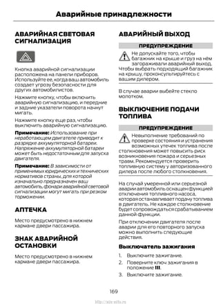 АВАРИЙНАЯ СВЕТОВАЯ
СИГНАЛИЗАЦИЯ
Кнопка аварийной сигнализации
расположена на панели приборов.
Используйте ее, когда ваш автомобиль
создает угрозу безопасности для
других автомобилистов.
Нажмите кнопку, чтобы включить
аварийную сигнализацию, и передние
и задние указатели поворота начнут
мигать.
Нажмите кнопку еще раз, чтобы
выключить аварийную сигнализацию.
Примечание: Использование при
неработающем двигателе приводит к
разрядке аккумуляторной батареи.
Напряжение аккумуляторной батареи
может быть недостаточным для запуска
двигателя.
Примечание: В зависимости от
применимыхюридическихитехнических
нормативов страны, для которой
изначально предназначен ваш
автомобиль,фонариаварийнойсветовой
сигнализации могут мигать при резком
торможении.
АПТЕЧКА
Место предусмотрено в нижнем
кармане двери пассажира.
ЗНАК АВАРИЙНОЙ
ОСТАНОВКИ
Место предусмотрено в нижнем
кармане двери пассажира.
АВАРИЙНЫЙ ВЫХОД
ПРЕДУПРЕЖДЕНИЕ
Не допускайте того, чтобы
багажник на крыше и груз на нём
загораживали аварийный выход.
Чтобы выбрать подходящий багажник
на крышу, проконсультируйтесь с
вашим дилером.
В случае аварии выбейте стекло
молотком.
ВЫКЛЮЧЕНИЕ ПОДАЧИ
ТОПЛИВА
ПРЕДУПРЕЖДЕНИЕ
Невыполнение требований по
проверке состояния и устранения
возможных утечек топлива после
столкновения может повысить риск
возникновения пожара и серьезных
травм. Рекомендуется проверить
топливную систему у авторизованного
дилера после любого столкновения.
На случай умеренной или серьезной
аварииавтомобильоснащенфункцией
отключения топливного насоса,
котораяостанавливаетподачутоплива
в двигатель. Не каждое столкновение
будетсопровождатьсясрабатыванием
данной функции.
При отключении двигателя после
аварии для его повторного запуска
можно выполнить следующие
действия.
Выключатель зажигания
1. Выключите зажигание.
2. Поверните ключ зажигания в
положение III.
3. Выключите зажигание.
169
Transit (TTG) Vehicles Built From: 19-06-2014, EK3J-19A321-AXA (CG3612ruRUS) ruRUS, Edition date: 04/2014, First Printing
Аварийные принадлежности
http://ava-avto.ru
 
