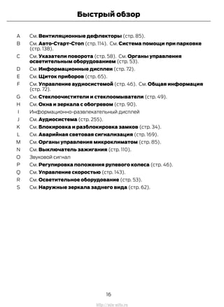 См. Вентиляционные дефлекторы (стр. 85).A
См. Авто-Старт-Стоп (стр. 114). См. Система помощи при парковке
(стр. 138).
B
См. Указатели поворота (стр. 58). См. Органы управления
осветительным оборудованием (стр. 53).
C
См. Информационные дисплеи (стр. 72).D
См. Щиток приборов (стр. 65).E
См. Управление аудиосистемой (стр. 46). См. Общая информация
(стр. 72).
F
См. Стеклоочистители и стеклоомыватели (стр. 49).G
См. Окна и зеркала с обогревом (стр. 90).H
Информационно-развлекательный дисплейI
См. Аудиосистема (стр. 255).J
См. Блокировка и разблокировка замков (стр. 34).K
См. Аварийная световая сигнализация (стр. 169).L
См. Органы управления микроклиматом (стр. 85).M
См. Выключатель зажигания (стр. 110).N
Звуковой сигналO
См. Регулировка положения рулевого колеса (стр. 46).P
См. Управление скоростью (стр. 143).Q
См. Осветительное оборудование (стр. 53).R
См. Наружные зеркала заднего вида (стр. 62).S
16
Transit (TTG) Vehicles Built From: 19-06-2014, EK3J-19A321-AXA (CG3612ruRUS) ruRUS, Edition date: 04/2014, First Printing
Быстрый обзор
http://ava-avto.ru
 