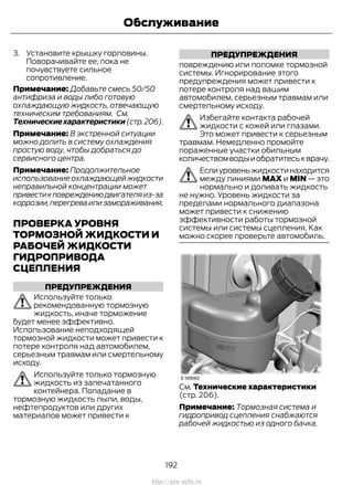 3. Установите крышку горловины.
Поворачивайте ее, пока не
почувствуете сильное
сопротивление.
Примечание: Добавьте смесь 50/50
антифриза и воды либо готовую
охлаждающую жидкость, отвечающую
техническим требованиям. См.
Техническиехарактеристики(стр.206).
Примечание: В экстренной ситуации
можно долить в систему охлаждения
простую воду, чтобы добраться до
сервисного центра.
Примечание: Продолжительное
использование охлаждающей жидкости
неправильной концентрации может
привестикповреждениюдвигателяиз-за
коррозии,перегреваилизамораживания.
ПРОВЕРКА УРОВНЯ
ТОРМОЗНОЙ ЖИДКОСТИ И
РАБОЧЕЙ ЖИДКОСТИ
ГИДРОПРИВОДА
СЦЕПЛЕНИЯ
ПРЕДУПРЕЖДЕНИЯ
Используйте только
рекомендованную тормозную
жидкость, иначе торможение
будет менее эффективно.
Использование неподходящей
тормозной жидкости может привести к
потере контроля над автомобилем,
серьезным травмам или смертельному
исходу.
Используйте только тормозную
жидкость из запечатанного
контейнера. Попадание в
тормозную жидкость пыли, воды,
нефтепродуктов или других
материалов может привести к
ПРЕДУПРЕЖДЕНИЯ
повреждению или поломке тормозной
системы. Игнорирование этого
предупреждения может привести к
потере контроля над вашим
автомобилем, серьезным травмам или
смертельному исходу.
Избегайте контакта рабочей
жидкости с кожей или глазами.
Это может привести к серьезным
травмам. Немедленно промойте
пораженные участки обильным
количествомводыиобратитеськврачу.
Еслиуровеньжидкостинаходится
между линиями MAX и MIN — это
нормально и доливать жидкость
не нужно. Уровень жидкости за
пределами нормального диапазона
может привести к снижению
эффективности работы тормозной
системы или системы сцепления. Как
можно скорее проверьте автомобиль.
См. Технические характеристики
(стр. 206).
Примечание: Тормозная система и
гидропривод сцепления снабжаются
рабочей жидкостью из одного бачка.
192
Transit (TTG) Vehicles Built From: 19-06-2014, EK3J-19A321-AXA (CG3612ruRUS) ruRUS, Edition date: 04/2014, First Printing
Обслуживание
http://ava-avto.ru
 
