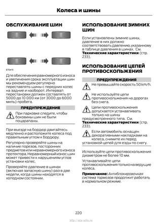 ОБСЛУЖИВАНИЕ ШИН
Дляобеспеченияравномерногоизноса
и увеличения срока эксплуатации шин
мы рекомендуем регулярно
переставлять шины с передних колес
на задние и наоборот. Интервал
перестановки должен составлять от
5000 до 10 000 км (от 3000 до 6000
миль) пробега.
ПРЕДУПРЕЖДЕНИЕ
При парковке следите, чтобы
боковины шин не были
поцарапаны.
При въезде на бордюр двигайтесь
медленно и расположите колеса под
правильным углом к бордюру.
Регулярно проверяйте шины на
наличие порезов, посторонних
предметов или неравномерного износа
протектора.Неравномерныйизносшин
может привести к нарушениям углов
установки колес.
Проверяйте давление в шинах
(включая запасную шину) раз в две
недели, когда шины находятся в
холодном состоянии.
ИСПОЛЬЗОВАНИЕ ЗИМНИХ
ШИН
Если установлены зимние шины,
давление в них должно
соответствоватьдавлению,указанному
в таблице давления в шинах. См.
Технические характеристики (стр.
233).
ИСПОЛЬЗОВАНИЕ ЦЕПЕЙ
ПРОТИВОСКОЛЬЖЕНИЯ
ПРЕДУПРЕЖДЕНИЯ
Не превышайте скорость 50 km/h.
Не используйте цепи
противоскольжения на дорогах
без снега.
Цепи противоскольжения
допускается устанавливать
только на шины
предусмотренного типа. См.
Технические характеристики (стр.
233).
Если автомобиль оснащен
декоративными накладками на
колеса, снимите их перед
установкой цепей для езды по снегу.
Используйте цепи противоскольжения
диаметром не более 10 мм.
Устанавливайте цепи
противоскольжениятольконаведущие
колёса.
Примечание: Антиблокировочная
система тормозов продолжит работать
в нормальном режиме.
220
Transit (TTG) Vehicles Built From: 19-06-2014, EK3J-19A321-AXA (CG3612ruRUS) ruRUS, Edition date: 04/2014, First Printing
Колеса и шины
http://ava-avto.ru
 