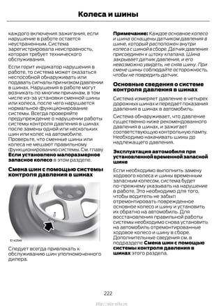 каждого включения зажигания, если
нарушение в работе остается
неустраненным. Система
зарегистрировала неисправность,
которая требует технического
обслуживания.
Если горит индикатор нарушения в
работе, то система может оказаться
неспособной обнаруживать или
подаватьсигналыпринизкомдавлении
в шинах. Нарушения в работе могут
возникать по многим причинам, в том
числе из-за установки сменной шины
или колеса, после чего нарушается
нормальное функционирование
системы. Всегда проверяйте
предупреждение о нарушении работы
системы контроля давления в шинах
после замены одной или нескольких
шин или колес на автомобиле.
Проверьте, что сменные шины или
колеса не мешают правильному
функционированию системы. См. главу
Если установлено малоразмерное
запасное колесо в этом разделе.
Смена шин с помощью системы
контроля давления в шинах
Следует всегда привлекать к
обслуживанию шин уполномоченного
дилера.
Примечание: Каждое основное колесо
и шина оснащены датчиком давления в
шине, который расположен внутри
колесасшинойвсборе.Датчикдавления
присоединен к штоку клапана. Шина
закрывает датчик давления, и его
невозможно увидеть, не сняв шину. При
смене шины соблюдайте осторожность,
чтобы не повредить датчик.
Основные сведения о системе
контроля давления в шинах
Система измеряет давление в четырех
дорожныхшинахипередаетпоказания
давления в шинах в автомобиль.
Система обнаруживает, что давление
существенно ниже рекомендованного
давления в шинах, и зажигает
соответствующую контрольную лампу.
Необходимо накачивать шины до
надлежащего давления.
Эксплуатация автомобиля при
установленнойвременнойзапасной
шине
Если необходимо выполнить замену
ходового колеса и шины временным
запасным колесом, система будет
по-прежнему указывать на нарушение
в работе. Это необходимо для того,
чтобы водитель не забыл
отремонтировать поврежденное
основное колесо и шину и установить
их обратно на автомобиль. Для
восстановления правильной работы
системы необходимо снова установить
на автомобиль отремонтированные
ходовое колесо и шину в сборе.
Дополнительные сведения см. в
подразделе Смена шин с помощью
системы контроля давления в
шинах этого раздела.
222
Transit (TTG) Vehicles Built From: 19-06-2014, EK3J-19A321-AXA (CG3612ruRUS) ruRUS, Edition date: 04/2014, First Printing
Колеса и шины
http://ava-avto.ru
 