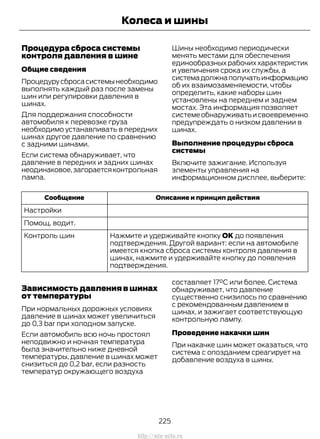 Процедура сброса системы
контроля давления в шине
Общие сведения
Процедурусбросасистемынеобходимо
выполнять каждый раз после замены
шин или регулировки давления в
шинах.
Для поддержания способности
автомобиля к перевозке груза
необходимо устанавливать в передних
шинах другое давление по сравнению
с задними шинами.
Если система обнаруживает, что
давление в передних и задних шинах
неодинаковое,загораетсяконтрольная
лампа.
Шины необходимо периодически
менять местами для обеспечения
единообразныхрабочиххарактеристик
и увеличения срока их службы, а
системадолжнаполучатьинформацию
об их взаимозаменяемости, чтобы
определить, какие наборы шин
установлены на переднем и заднем
мостах. Эта информация позволяет
системеобнаруживатьисвоевременно
предупреждать о низком давлении в
шинах.
Выполнение процедуры сброса
системы
Включите зажигание. Используя
элементы управления на
информационном дисплее, выберите:
Описание и принцип действияСообщение
Настройки
Помощ. водит.
Нажмите и удерживайте кнопку OK до появления
подтверждения. Другой вариант: если на автомобиле
имеется кнопка сброса системы контроля давления в
шинах, нажмите и удерживайте кнопку до появления
подтверждения.
Контроль шин
Зависимость давления в шинах
от температуры
При нормальных дорожных условиях
давление в шинах может увеличиться
до 0,3 bar при холодном запуске.
Если автомобиль всю ночь простоял
неподвижно и ночная температура
была значительно ниже дневной
температуры, давление в шинах может
снизиться до 0,2 bar, если разность
температур окружающего воздуха
составляет 17°C или более. Система
обнаруживает, что давление
существенно снизилось по сравнению
с рекомендованным давлением в
шинах, и зажигает соответствующую
контрольную лампу.
Проведение накачки шин
При накачке шин может оказаться, что
система с опозданием среагирует на
добавление воздуха в шины.
225
Transit (TTG) Vehicles Built From: 19-06-2014, EK3J-19A321-AXA (CG3612ruRUS) ruRUS, Edition date: 04/2014, First Printing
Колеса и шины
http://ava-avto.ru
 